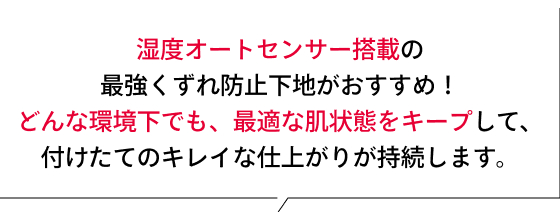 湿度オートセンサー搭載の最強くずれ防止下地がおすすめ!どんな環境下でも、最適な肌状態をキープして、付けたてのキレイな仕上がりが持続します。