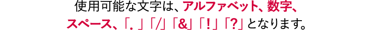 使用可能な文字は、アルファベット、数字、スペース、「.」「/」「&」「!」「?」となります。