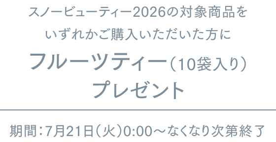 スノービューティー2026の対象商品をいずれかご購入いただいた方に フルーツティー(10袋入り)プレゼント 期間:7月21日(火)0:00~なくなり次第終了