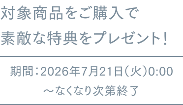 対象商品をご購入で素敵な特典をプレゼント! 期間:2026年7月21日(火)0:00~なくなり次第終了